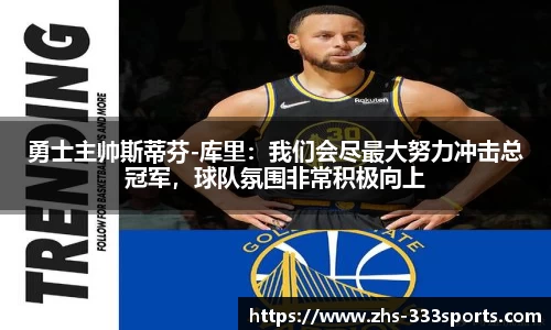勇士主帅斯蒂芬-库里：我们会尽最大努力冲击总冠军，球队氛围非常积极向上
