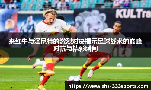 来红牛与泽尼特的激烈对决揭示足球战术的巅峰对抗与精彩瞬间