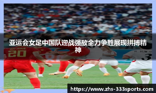 亚运会女足中国队迎战强敌全力争胜展现拼搏精神