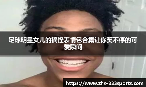 足球明星女儿的搞怪表情包合集让你笑不停的可爱瞬间