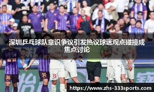 深圳乒乓球队意识争议引发热议球迷观点碰撞成焦点讨论