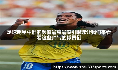 足球明星中谁的颜值最高最吸引眼球让我们来看看这些帅气的球员们