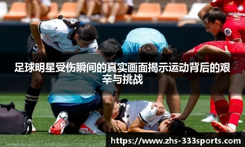 足球明星受伤瞬间的真实画面揭示运动背后的艰辛与挑战