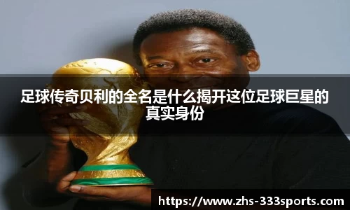 足球传奇贝利的全名是什么揭开这位足球巨星的真实身份